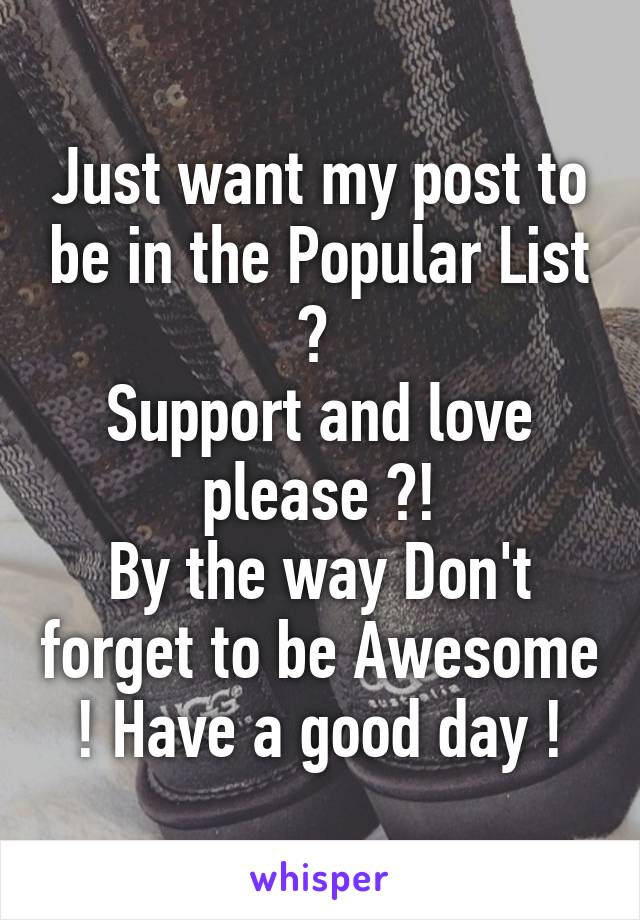 Just want my post to be in the Popular List ? 
Support and love please ?!
By the way Don't forget to be Awesome ! Have a good day !