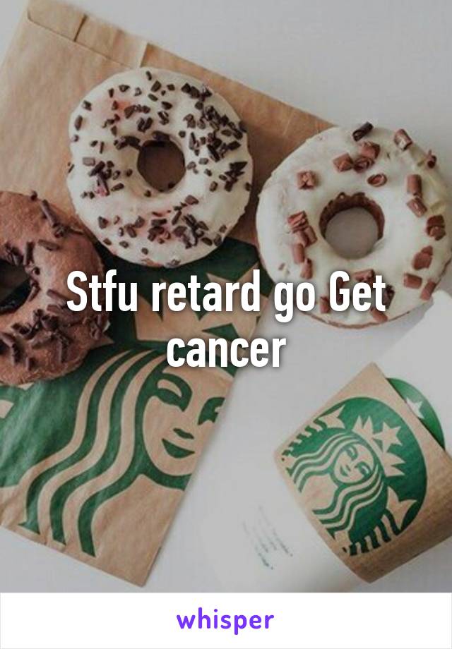 Stfu retard go Get cancer