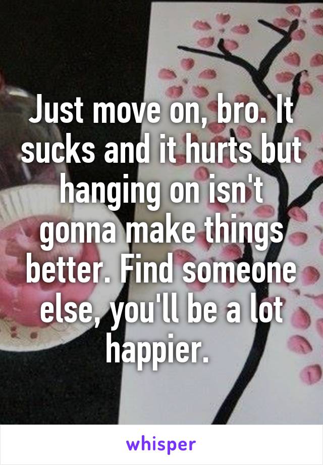 Just move on, bro. It sucks and it hurts but hanging on isn't gonna make things better. Find someone else, you'll be a lot happier. 