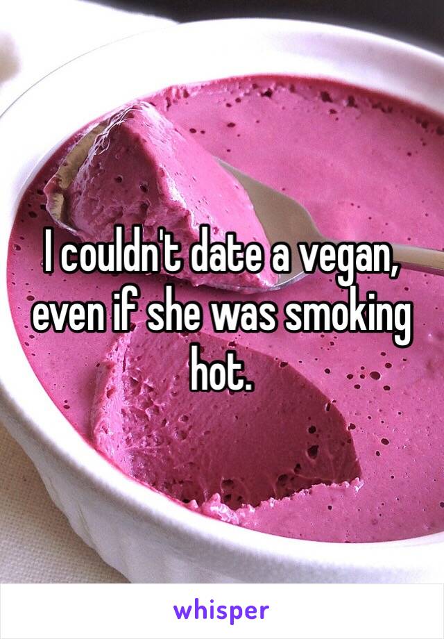 I couldn't date a vegan, even if she was smoking hot. 