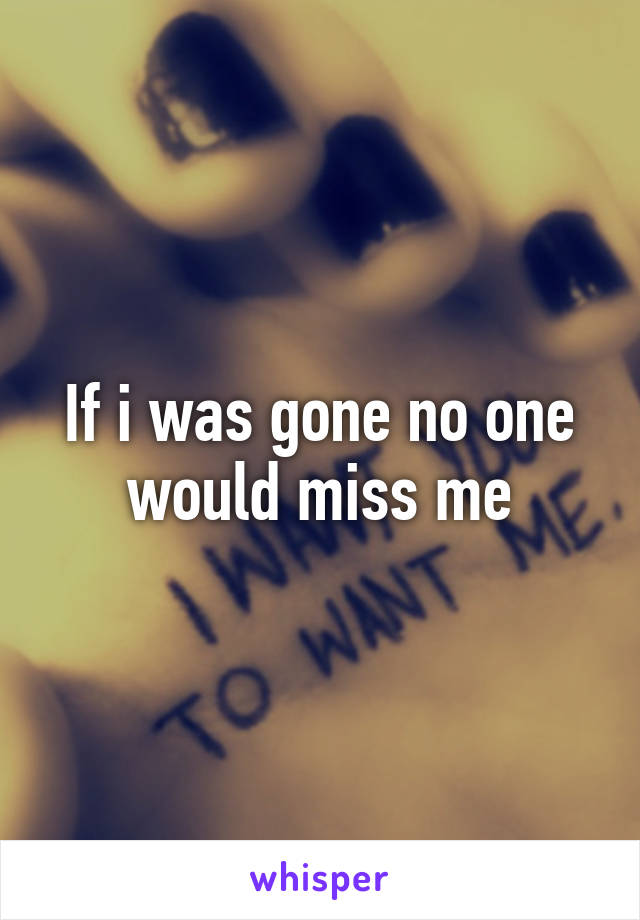 If i was gone no one would miss me