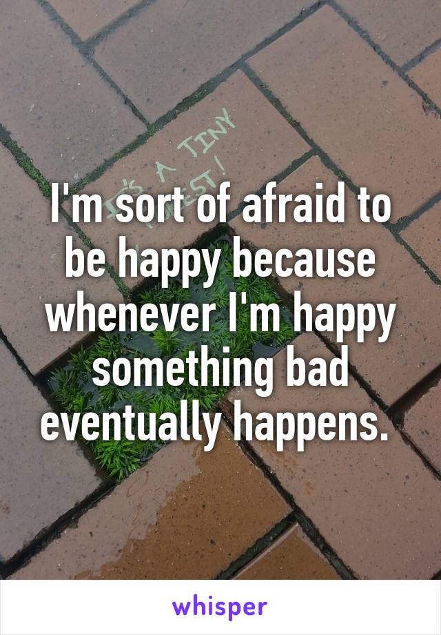 I'm sort of afraid to be happy because whenever I'm happy something bad eventually happens. 