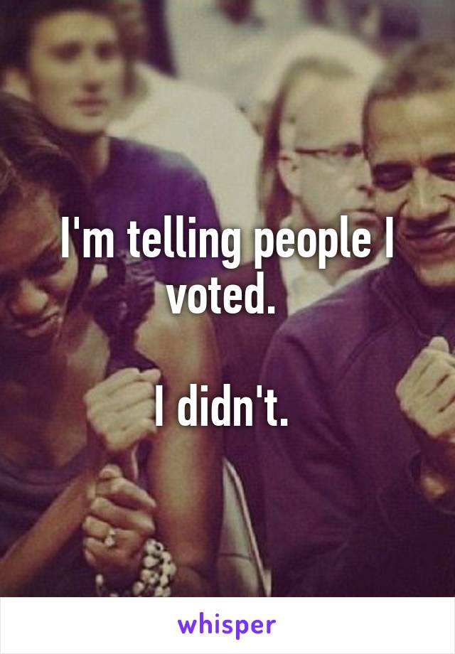 I'm telling people I voted. 

I didn't. 