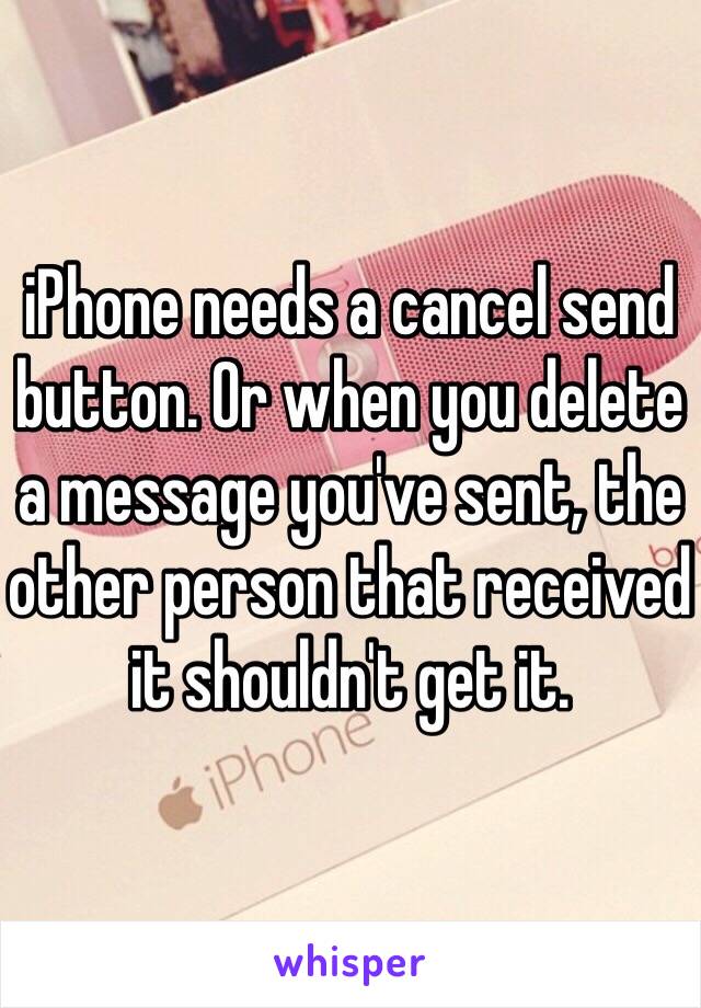 iPhone needs a cancel send button. Or when you delete a message you've sent, the other person that received it shouldn't get it.