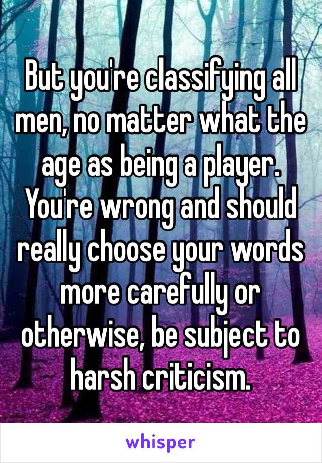 But you're classifying all men, no matter what the age as being a player. You're wrong and should really choose your words more carefully or otherwise, be subject to harsh criticism.