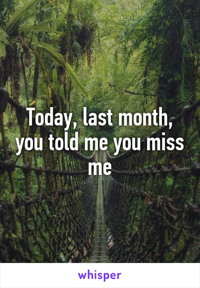 Today, last month, you told me you miss me