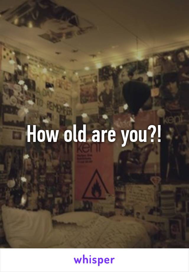 How old are you?!
