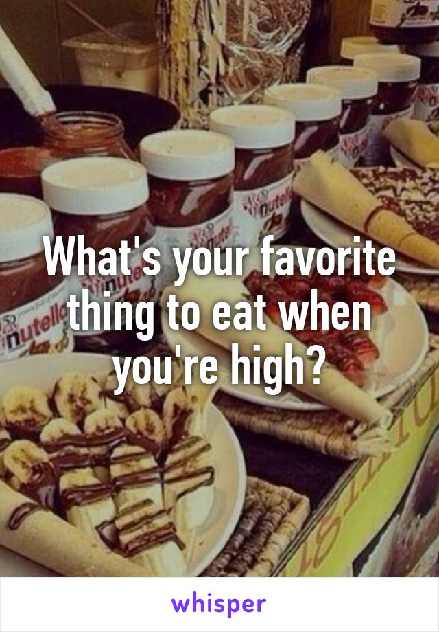 What's your favorite thing to eat when you're high?