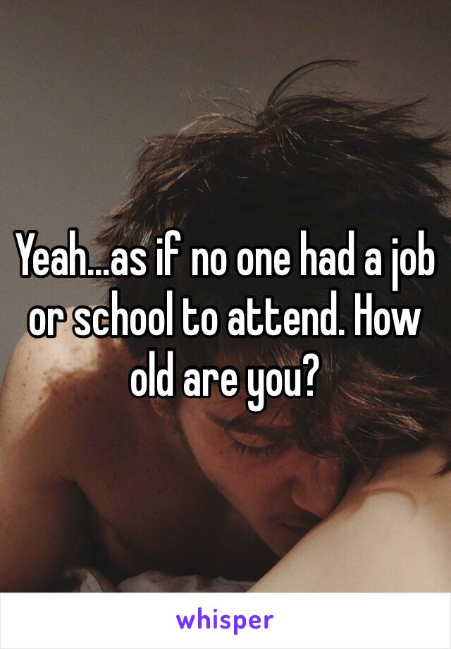 Yeah...as if no one had a job or school to attend. How old are you? 