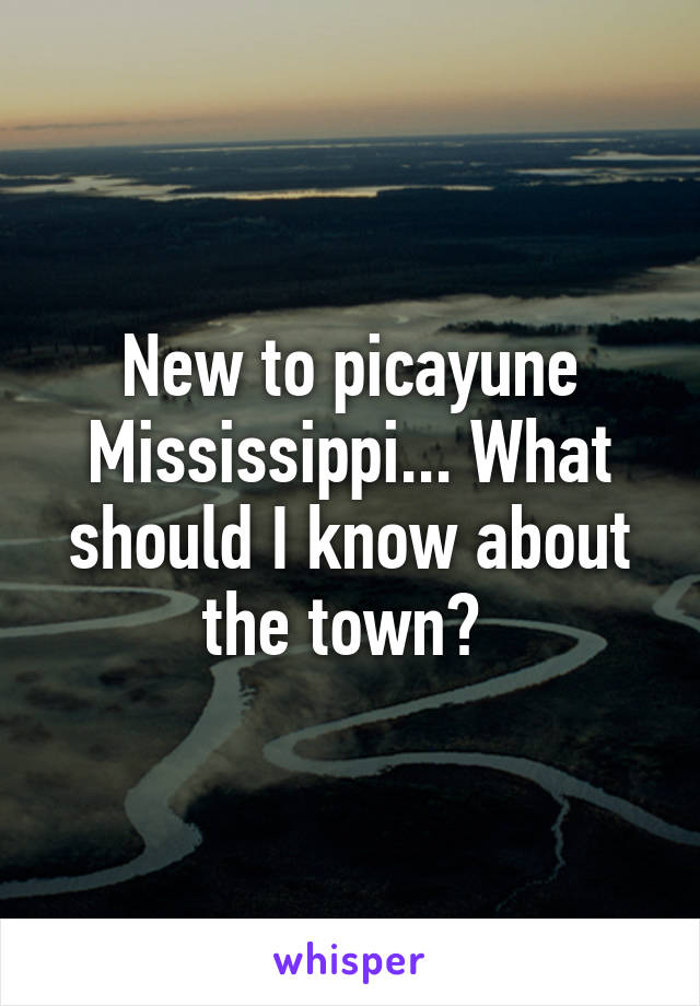 New to picayune Mississippi... What should I know about the town? 