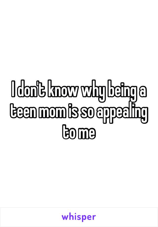 I don't know why being a teen mom is so appealing to me 