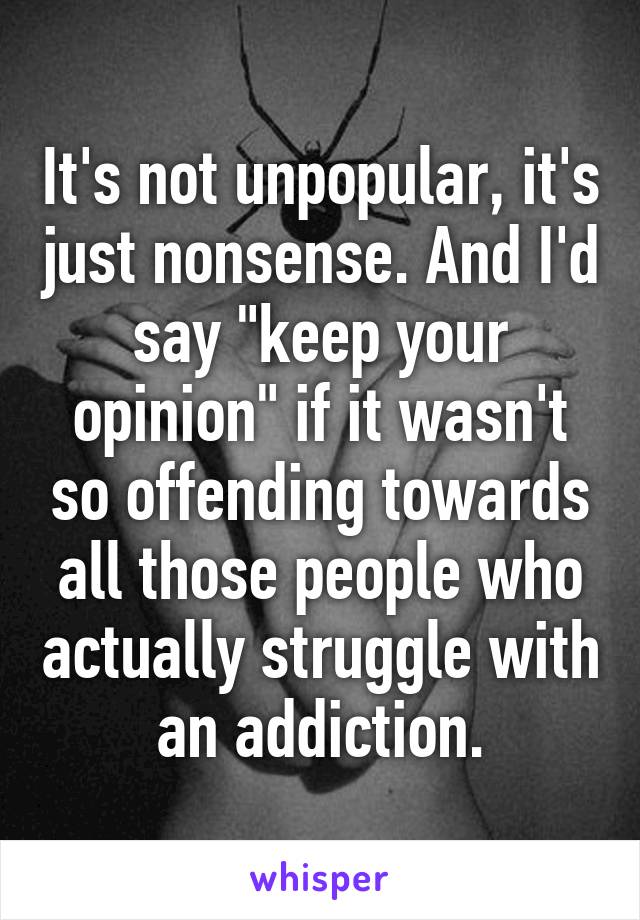 It's not unpopular, it's just nonsense. And I'd say "keep your opinion" if it wasn't so offending towards all those people who actually struggle with an addiction.