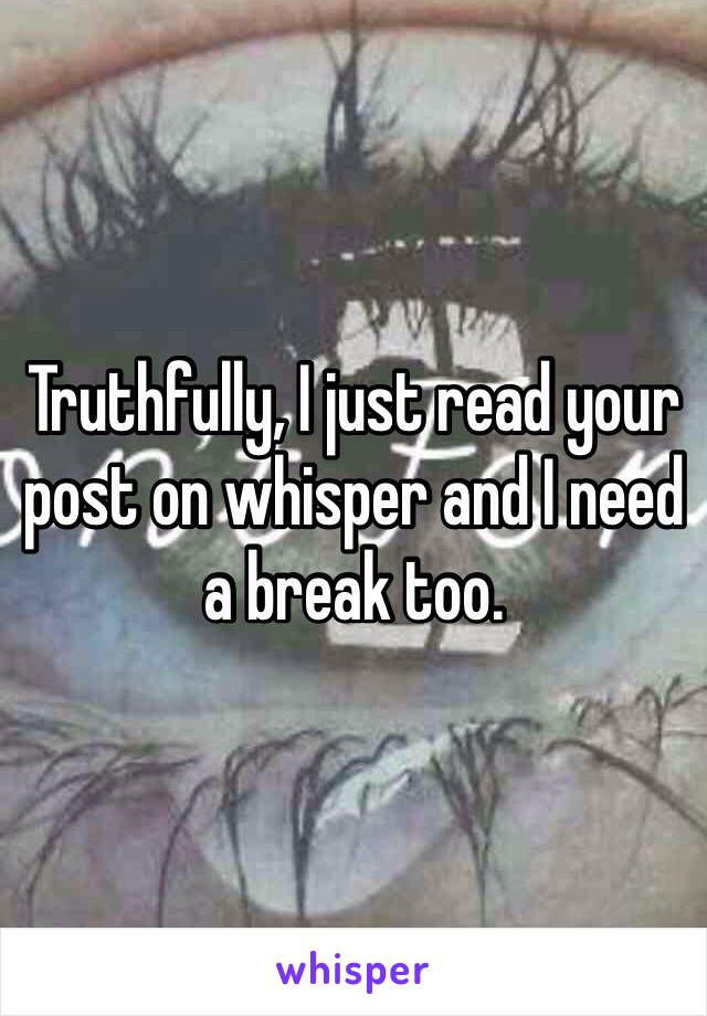 Truthfully, I just read your post on whisper and I need a break too. 