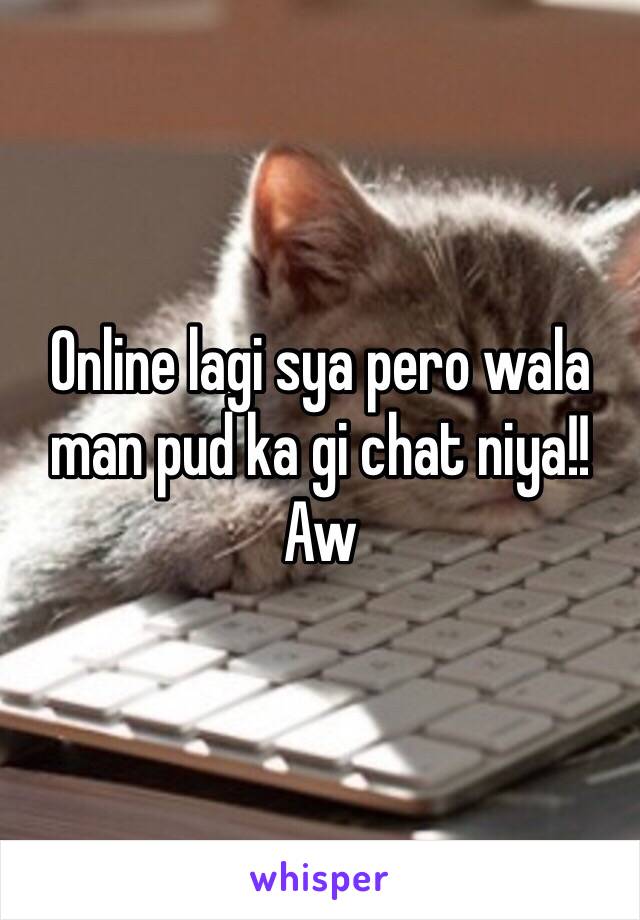 Online lagi sya pero wala man pud ka gi chat niya!! Aw