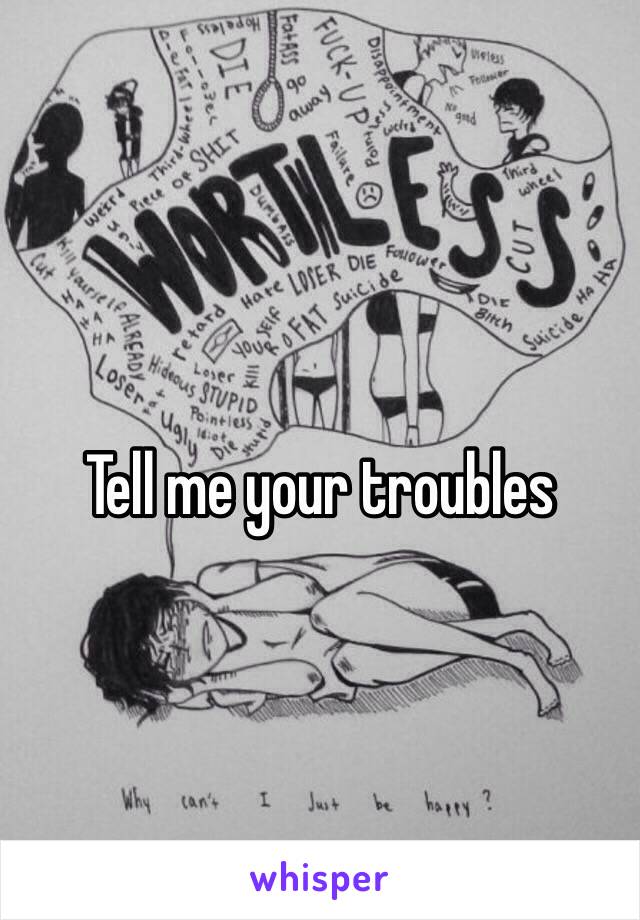 Tell me your troubles