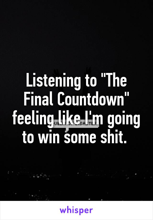 Listening to "The Final Countdown" feeling like I'm going to win some shit. 