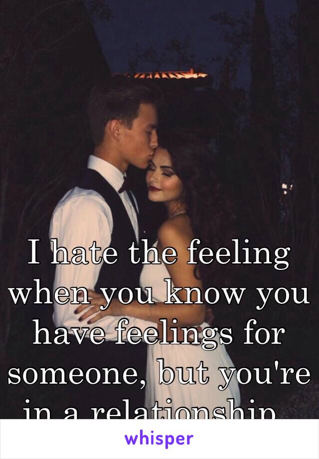 I hate the feeling when you know you have feelings for someone, but you're in a relationship..