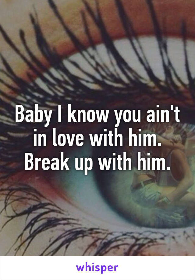 Baby I know you ain't in love with him. Break up with him.