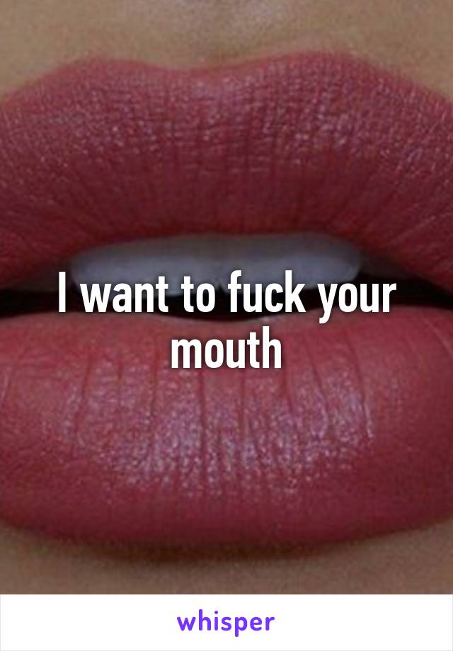 I want to fuck your mouth