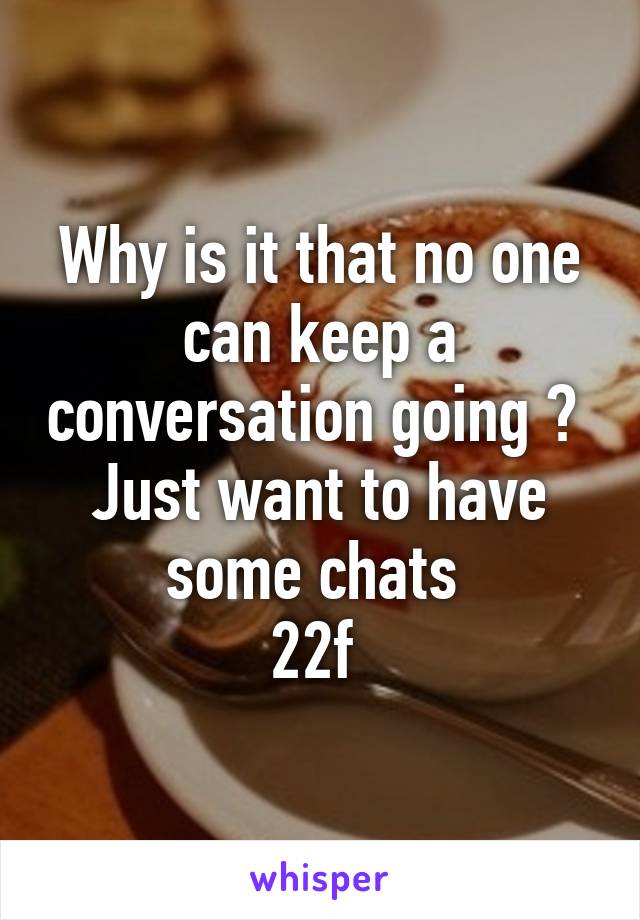 Why is it that no one can keep a conversation going ? 
Just want to have some chats 
22f 