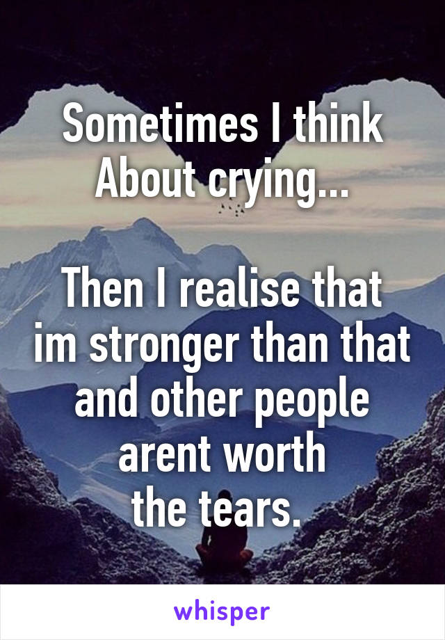 Sometimes I think
About crying...

Then I realise that im stronger than that and other people arent worth
the tears. 