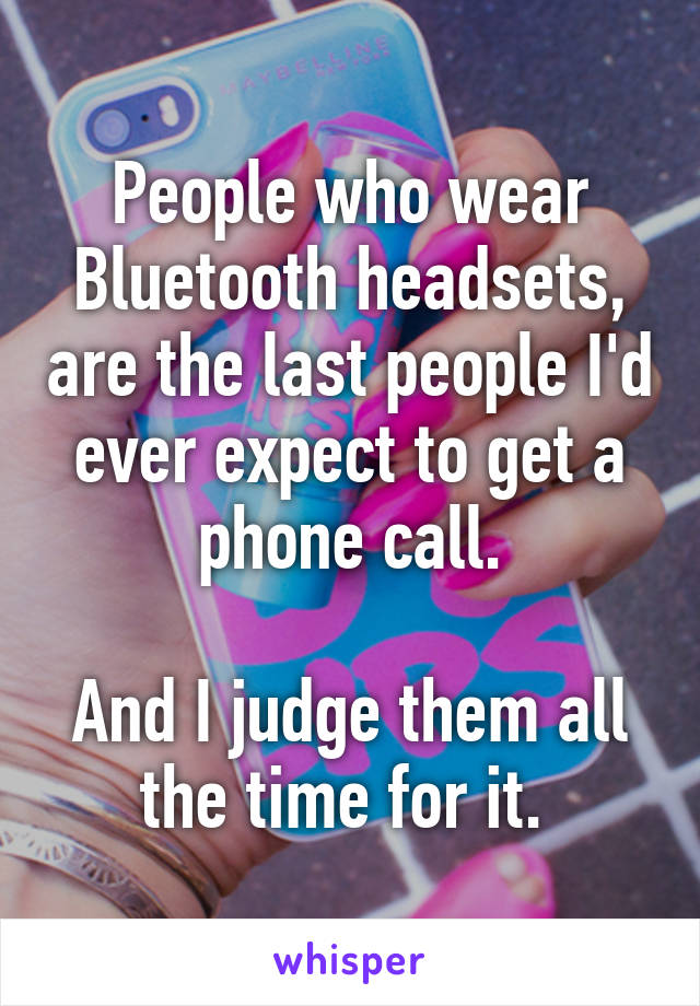 People who wear Bluetooth headsets, are the last people I'd ever expect to get a phone call.

And I judge them all the time for it. 