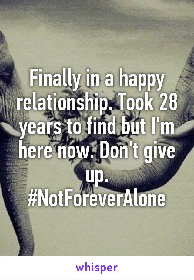 Finally in a happy relationship. Took 28 years to find but I'm here now. Don't give up.
#NotForeverAlone