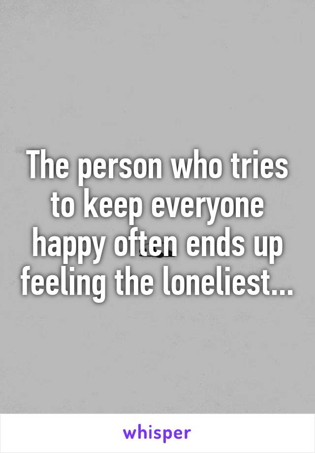 The person who tries to keep everyone happy often ends up feeling the loneliest...