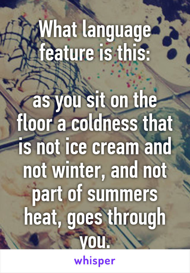 What language feature is this:

as you sit on the floor a coldness that is not ice cream and not winter, and not part of summers heat, goes through you.