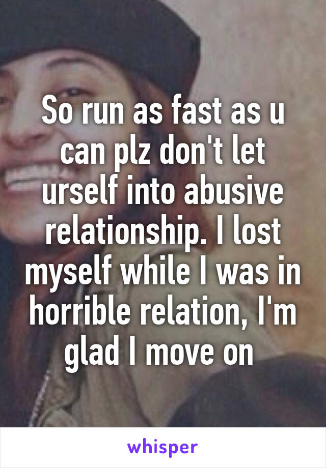 So run as fast as u can plz don't let urself into abusive relationship. I lost myself while I was in horrible relation, I'm glad I move on 
