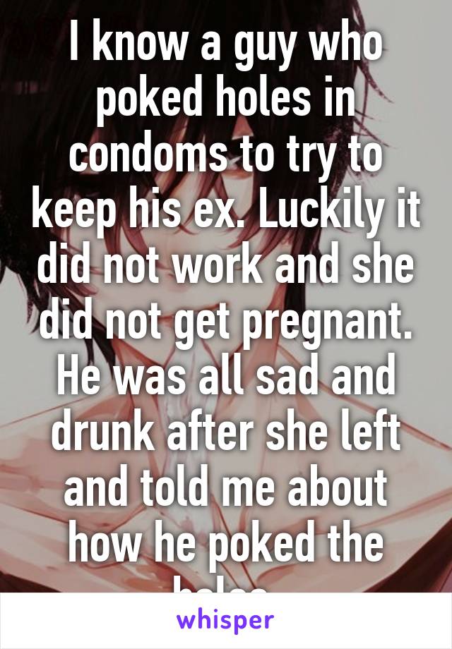 I know a guy who poked holes in condoms to try to keep his ex. Luckily it did not work and she did not get pregnant. He was all sad and drunk after she left and told me about how he poked the holes.