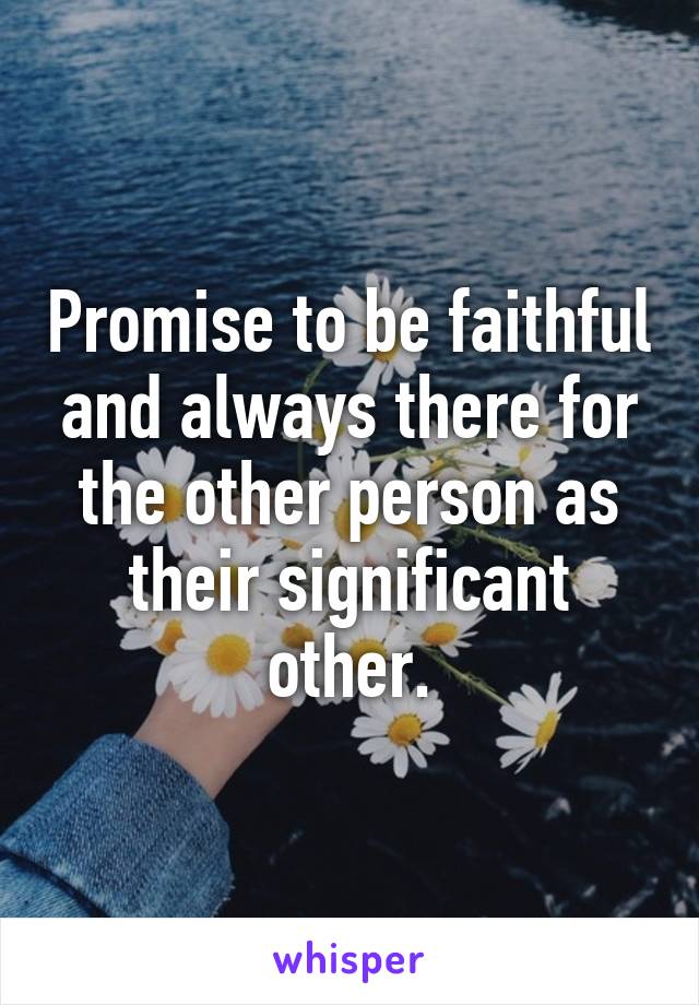 Promise to be faithful and always there for the other person as their significant other.