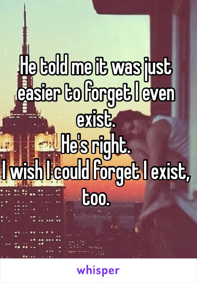 He told me it was just easier to forget I even exist. 
He's right. 
I wish I could forget I exist, too.