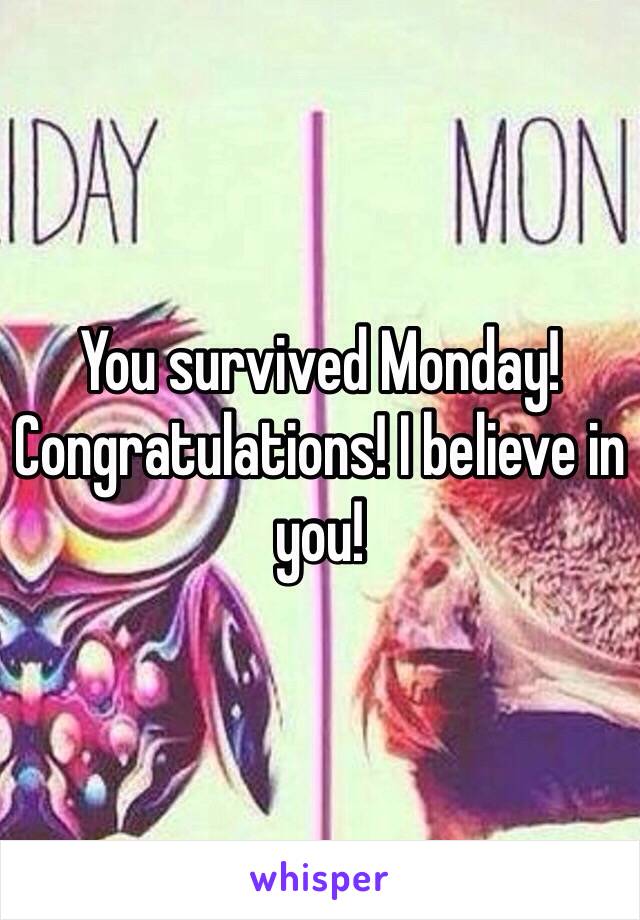 You survived Monday! Congratulations! I believe in you!