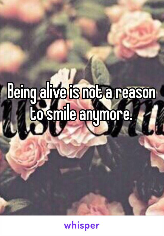 Being alive is not a reason to smile anymore.