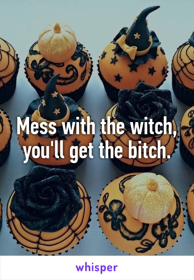 Mess with the witch, you'll get the bitch.