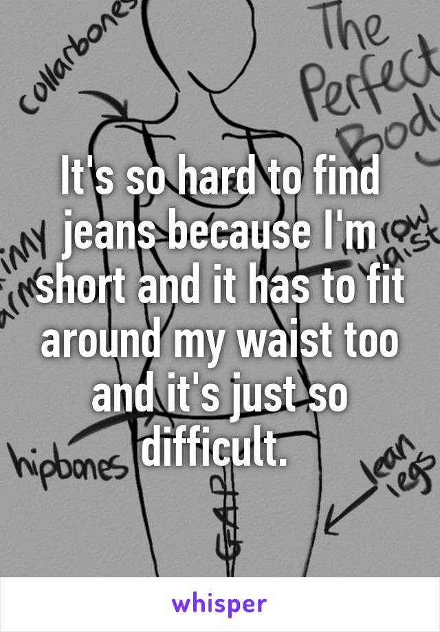It's so hard to find jeans because I'm short and it has to fit around my waist too and it's just so difficult. 