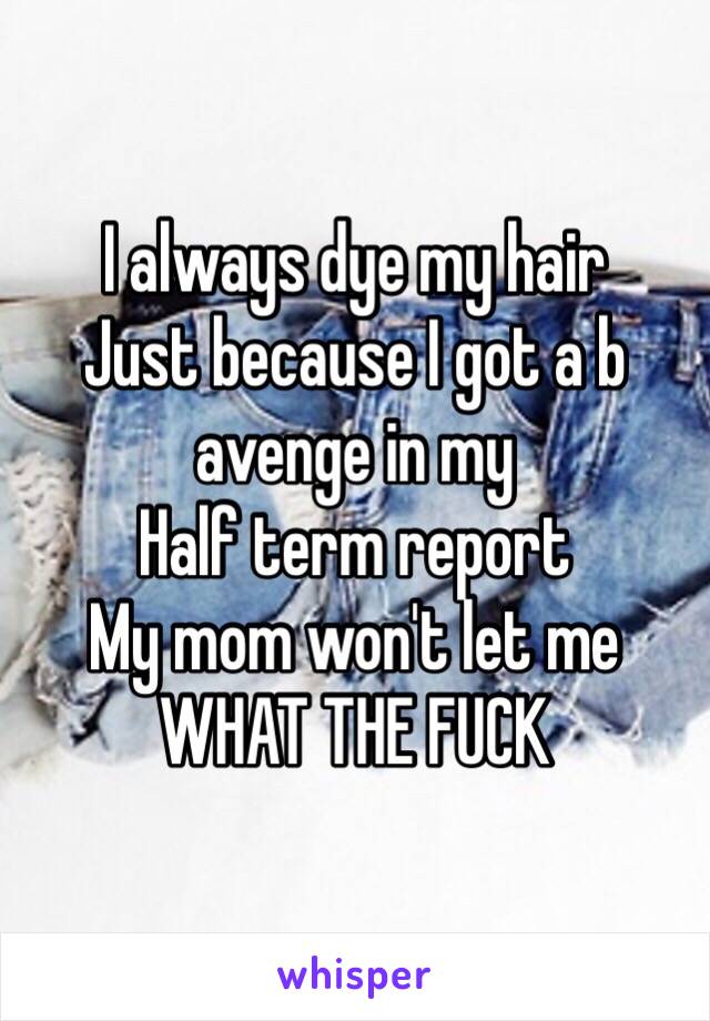 I always dye my hair
Just because I got a b avenge in my 
Half term report 
My mom won't let me
WHAT THE FUCK
