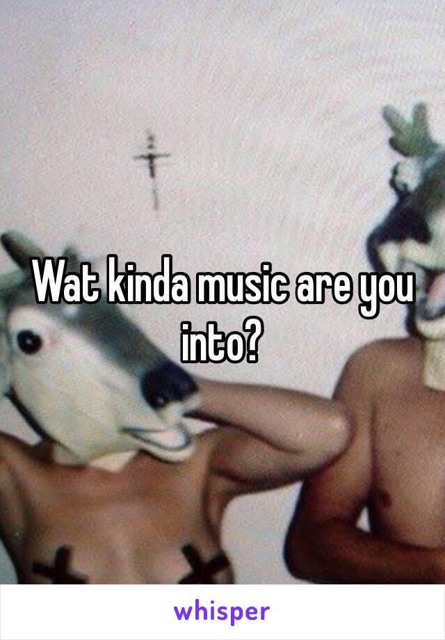 Wat kinda music are you into?