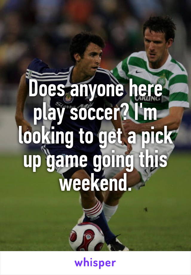 Does anyone here play soccer? I'm looking to get a pick up game going this weekend.