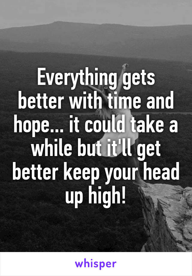 Everything gets better with time and hope... it could take a while but it'll get better keep your head up high!
