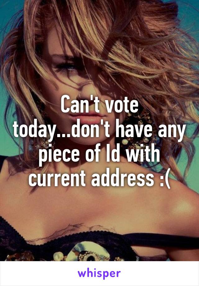 Can't vote today...don't have any piece of Id with current address :(