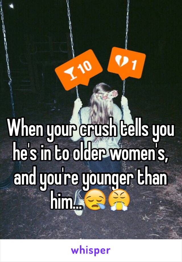 When your crush tells you he's in to older women's, and you're younger than him...😪😤