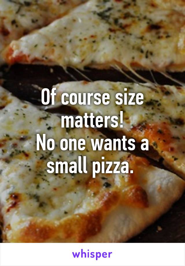 Of course size matters!
No one wants a small pizza. 