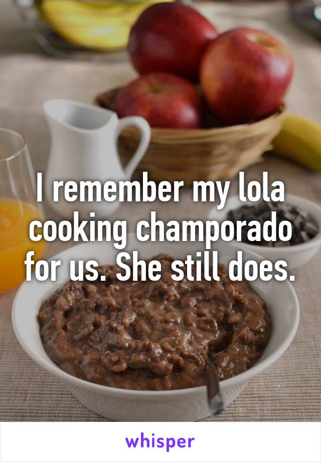 I remember my lola cooking champorado for us. She still does.