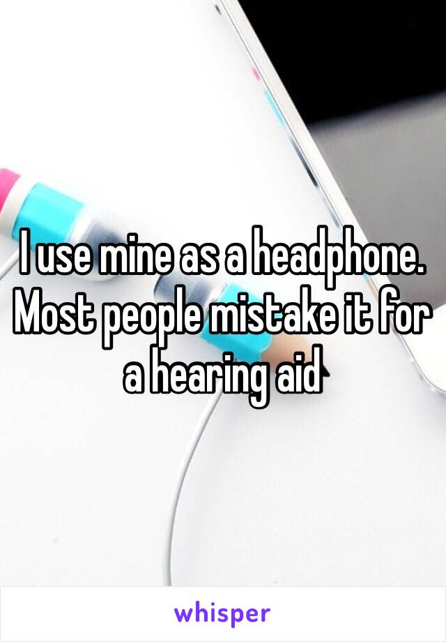 I use mine as a headphone. 
Most people mistake it for a hearing aid