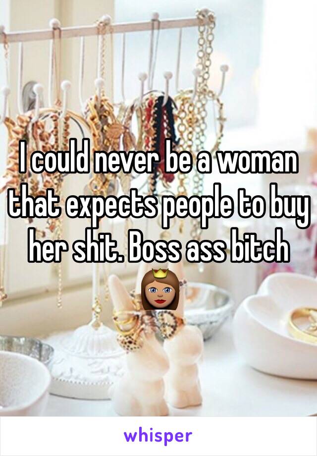 I could never be a woman that expects people to buy her shit. Boss ass bitch 👸🏽