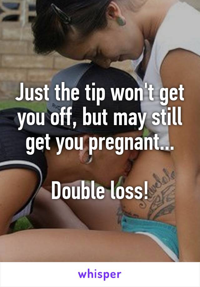 Just the tip won't get you off, but may still get you pregnant...

Double loss!