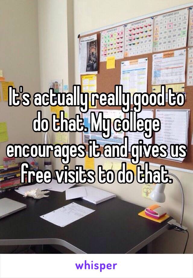 It's actually really good to do that. My college encourages it and gives us free visits to do that. 