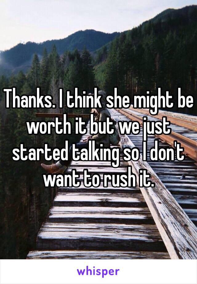 Thanks. I think she might be worth it but we just started talking so I don't want to rush it.